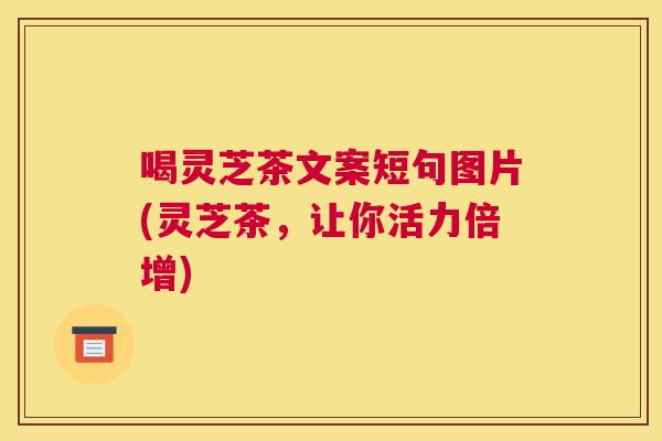 喝灵芝茶文案短句图片(灵芝茶,让你活力倍增) 喝灵芝茶文案短句图片(灵芝茶,让你活力倍增)
