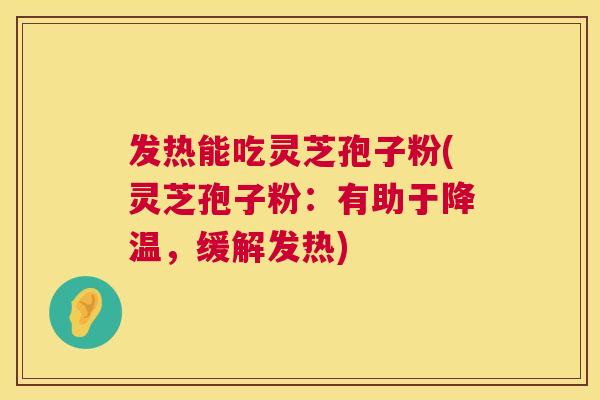 发热能吃灵芝孢子粉(灵芝孢子粉:有助于降温,缓解发热) 发热能吃灵芝孢子粉(灵芝孢子粉:有助于降温,缓解发热)