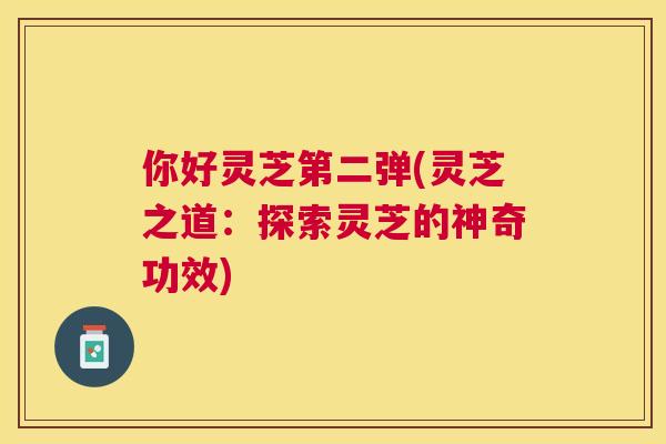 你好灵芝第二弹(灵芝之道:探索灵芝的神奇功效) 你好灵芝第二弹(灵芝之道:探索灵芝的神奇功效)
