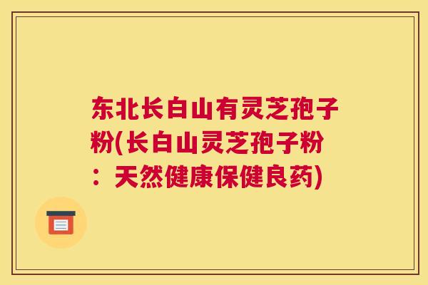 东北长白山有灵芝孢子粉(长白山灵芝孢子粉:天然健康保健良药) 东北长白山有灵芝孢子粉(长白山灵芝孢子粉:天然健康保健良药)