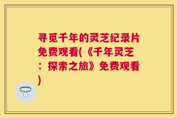 寻觅千年的灵芝纪录片免费观看(《千年灵芝:探索之旅》免费观看) 寻觅千年的灵芝纪录片免费观看(《千年灵芝:探索之旅》免费观看)