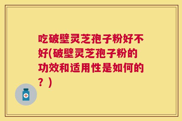 吃破壁灵芝孢子粉好不好(破壁灵芝孢子粉的功效和适用性是如何的?) 吃破壁灵芝孢子粉好不好(破壁灵芝孢子粉的功效和适用性是如何的?)