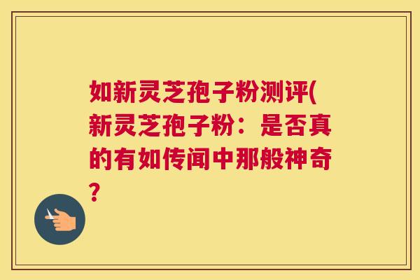 如新灵芝孢子粉测评(新灵芝孢子粉:是否真的有如传闻中那般神奇? 如新灵芝孢子粉测评(新灵芝孢子粉:是否真的有如传闻中那般神奇?