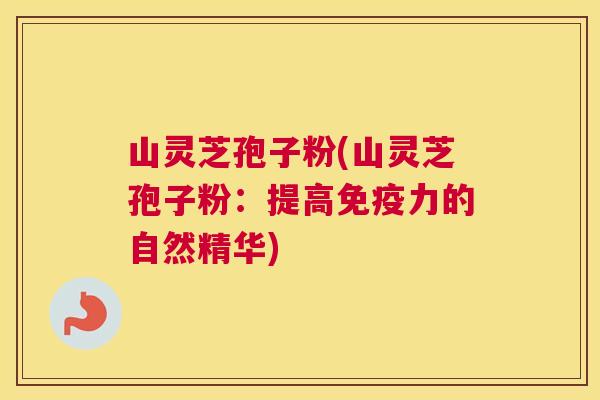 山灵芝孢子粉(山灵芝孢子粉:提高免疫力的自然精华) 山灵芝孢子粉(山灵芝孢子粉:提高免疫力的自然精华)