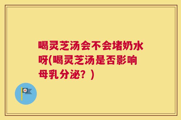 喝灵芝汤会不会堵奶水呀(喝灵芝汤是否影响母乳分泌?) 喝灵芝汤会不会堵奶水呀(喝灵芝汤是否影响母乳分泌?)