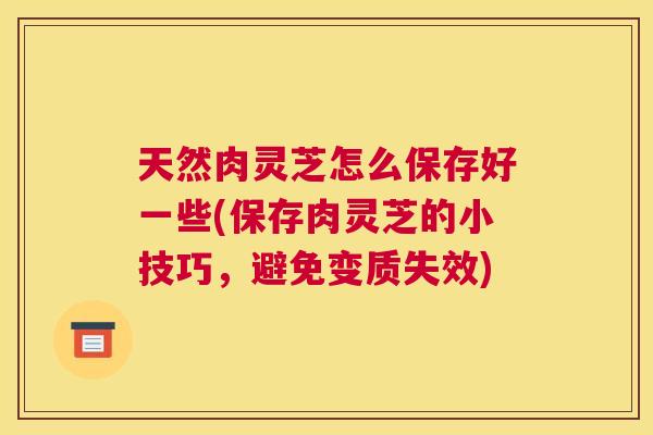 天然肉灵芝怎么保存好一些(保存肉灵芝的小技巧,避免变质失效) 天然肉灵芝怎么保存好一些(保存肉灵芝的小技巧,避免变质失效)