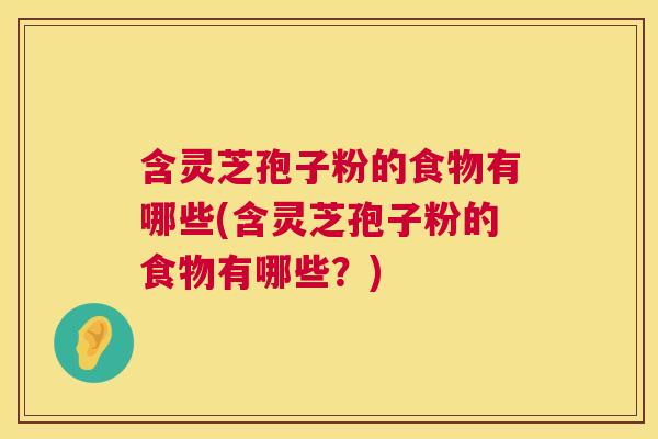 含灵芝孢子粉的食物有哪些(含灵芝孢子粉的食物有哪些？)