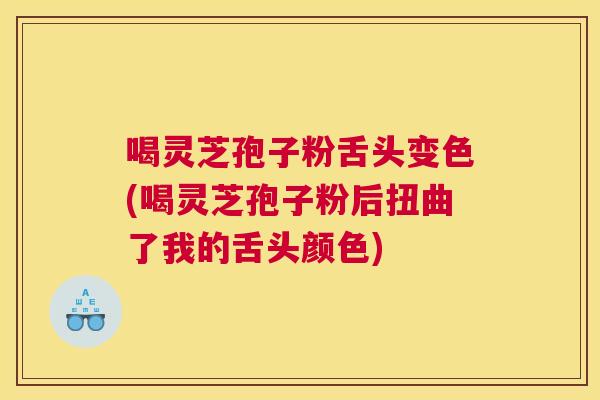 喝灵芝孢子粉舌头变色(喝灵芝孢子粉后扭曲了我的舌头颜色)