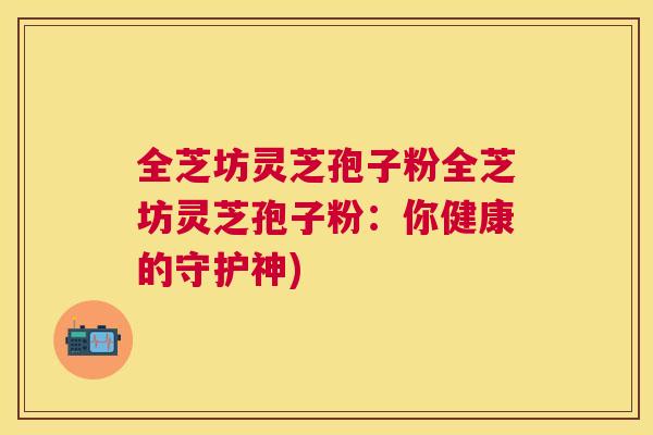 全芝坊灵芝孢子粉全芝坊灵芝孢子粉：你健康的守护神)