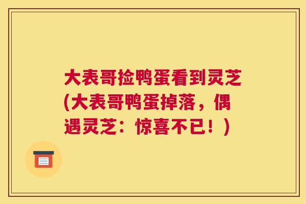 大表哥捡鸭蛋看到灵芝(大表哥鸭蛋掉落，偶遇灵芝：惊喜不已！)