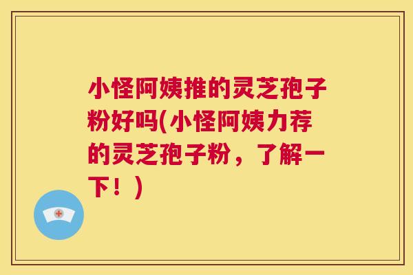 小怪阿姨推的灵芝孢子粉好吗(小怪阿姨力荐的灵芝孢子粉,了解一下!) 小怪阿姨推的灵芝孢子粉好吗(小怪阿姨力荐的灵芝孢子粉,了解一下!)