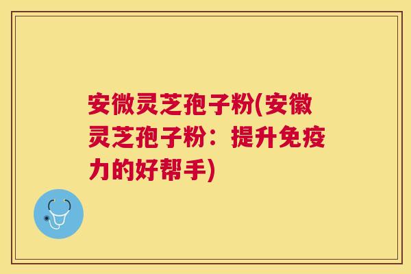 安微灵芝孢子粉(安徽灵芝孢子粉：提升免疫力的好帮手)