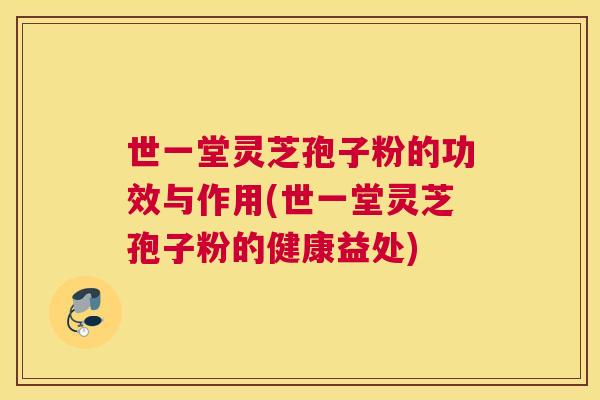 世一堂灵芝孢子粉的功效与作用(世一堂灵芝孢子粉的健康益处)