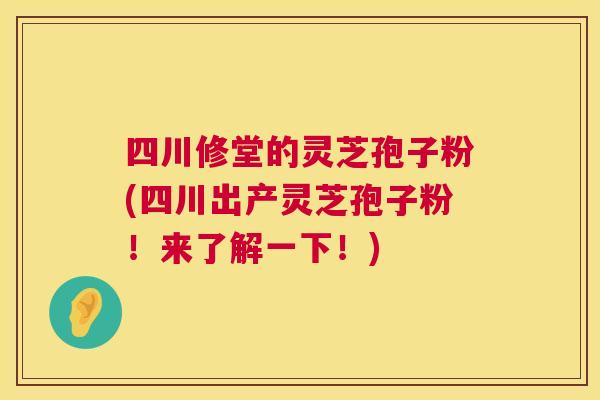 四川修堂的灵芝孢子粉(四川出产灵芝孢子粉!来了解一下!) 四川修堂的灵芝孢子粉(四川出产灵芝孢子粉!来了解一下!)
