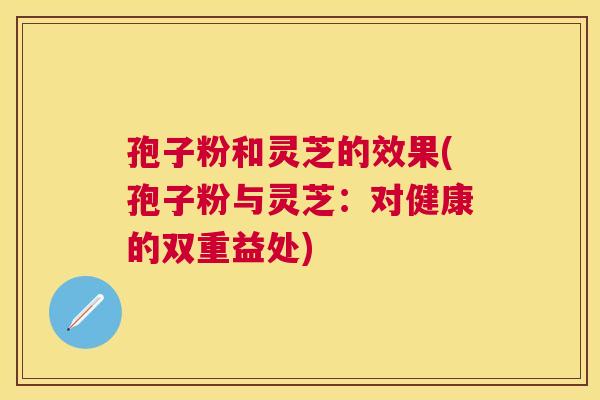 孢子粉和灵芝的效果(孢子粉与灵芝:对健康的双重益处) 孢子粉和灵芝的效果(孢子粉与灵芝:对健康的双重益处)