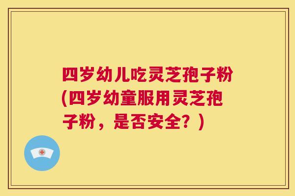 四岁幼儿吃灵芝孢子粉(四岁幼童服用灵芝孢子粉,是否安全?) 四岁幼儿吃灵芝孢子粉(四岁幼童服用灵芝孢子粉,是否安全?)