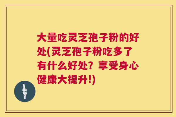 大量吃灵芝孢子粉的好处(灵芝孢子粉吃多了有什么好处?享受身心健康大提升!) 大量吃灵芝孢子粉的好处(灵芝孢子粉吃多了有什么好处?享受身心健康大提升!)