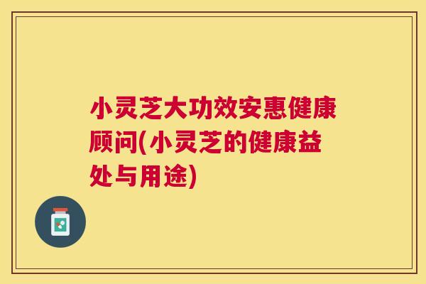 小灵芝大功效安惠健康顾问(小灵芝的健康益处与用途) 小灵芝大功效安惠健康顾问(小灵芝的健康益处与用途)