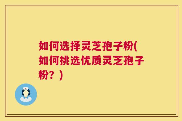 如何选择灵芝孢子粉(如何挑选优质灵芝孢子粉？)