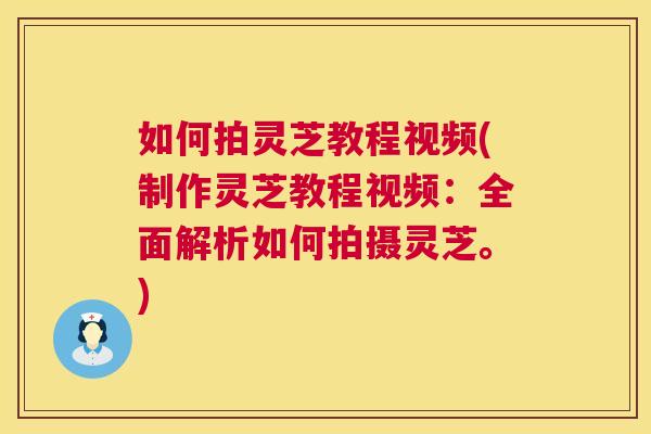 如何拍灵芝教程视频(制作灵芝教程视频:全面解析如何拍摄灵芝。) 如何拍灵芝教程视频(制作灵芝教程视频:全面解析如何拍摄灵芝。)
