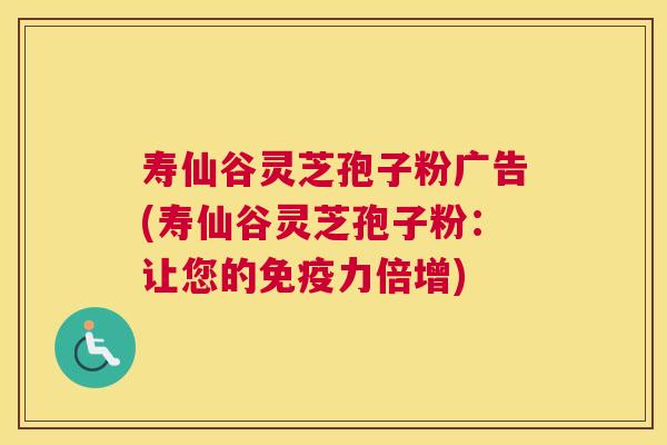 寿仙谷灵芝孢子粉广告(寿仙谷灵芝孢子粉:让您的免疫力倍增) 寿仙谷灵芝孢子粉广告(寿仙谷灵芝孢子粉:让您的免疫力倍增)