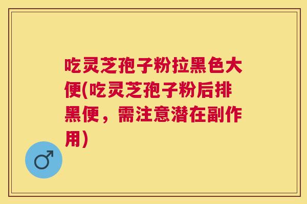 吃灵芝孢子粉拉黑色大便(吃灵芝孢子粉后排黑便，需注意潜在副作用)