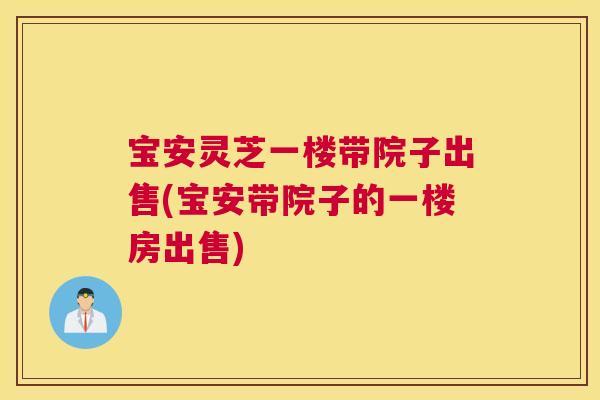 宝安灵芝一楼带院子出售(宝安带院子的一楼房出售) 宝安灵芝一楼带院子出售(宝安带院子的一楼房出售)