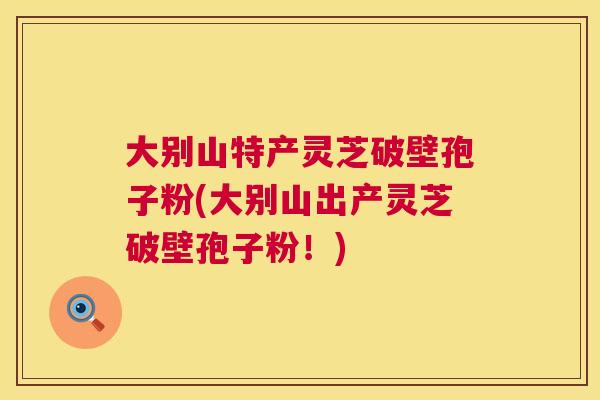 大别山特产灵芝破壁孢子粉(大别山出产灵芝破壁孢子粉!) 大别山特产灵芝破壁孢子粉(大别山出产灵芝破壁孢子粉!)