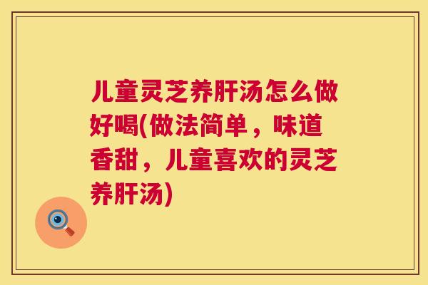 儿童灵芝养汤怎么做好喝(做法简单，味道香甜，儿童喜欢的灵芝养汤)