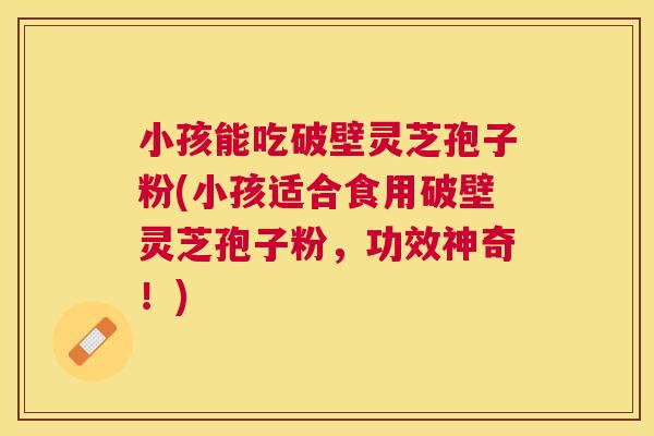 小孩能吃破壁灵芝孢子粉(小孩适合食用破壁灵芝孢子粉，功效神奇！)