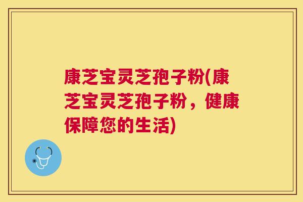 康芝宝灵芝孢子粉(康芝宝灵芝孢子粉,健康保障您的生活) 康芝宝灵芝孢子粉(康芝宝灵芝孢子粉,健康保障您的生活)