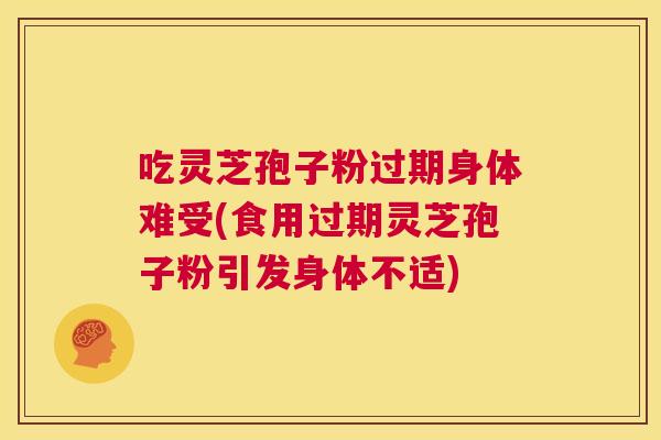吃灵芝孢子粉过期身体难受(食用过期灵芝孢子粉引发身体不适) 吃灵芝孢子粉过期身体难受(食用过期灵芝孢子粉引发身体不适)