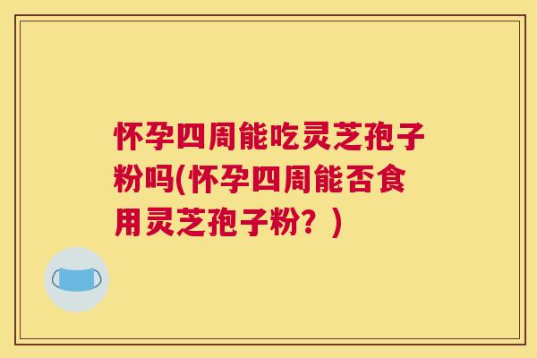 怀孕四周能吃灵芝孢子粉吗(怀孕四周能否食用灵芝孢子粉?) 怀孕四周能吃灵芝孢子粉吗(怀孕四周能否食用灵芝孢子粉?)
