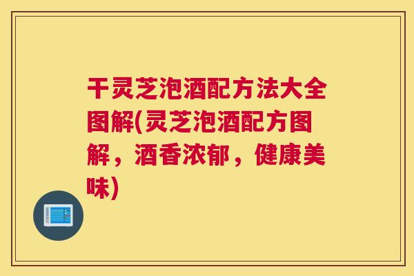 干灵芝泡酒配方法大全图解(灵芝泡酒配方图解,酒香浓郁,健康美味) 干灵芝泡酒配方法大全图解(灵芝泡酒配方图解,酒香浓郁,健康美味)
