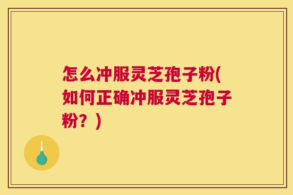 怎么冲服灵芝孢子粉(如何正确冲服灵芝孢子粉?) 怎么冲服灵芝孢子粉(如何正确冲服灵芝孢子粉?)