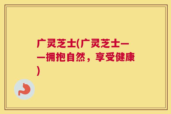广灵芝士(广灵芝士——拥抱自然,享受健康) 广灵芝士(广灵芝士——拥抱自然,享受健康)