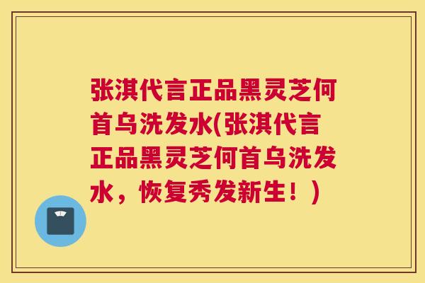 张淇代言正品黑灵芝何首乌洗发水(张淇代言正品黑灵芝何首乌洗发水,恢复秀发新生!) 张淇代言正品黑灵芝何首乌洗发水(张淇代言正品黑灵芝何首乌洗发水,恢复秀发新生!)