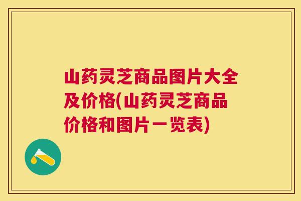 山药灵芝商品图片大全及价格(山药灵芝商品价格和图片一览表) 山药灵芝商品图片大全及价格(山药灵芝商品价格和图片一览表)
