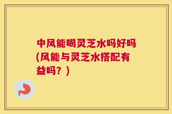 中风能喝灵芝水吗好吗(风能与灵芝水搭配有益吗?) 中风能喝灵芝水吗好吗(风能与灵芝水搭配有益吗?)