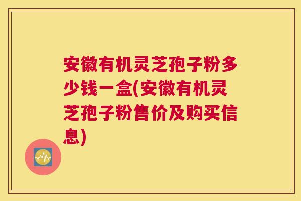 安徽有机灵芝孢子粉多少钱一盒(安徽有机灵芝孢子粉售价及购买信息) 安徽有机灵芝孢子粉多少钱一盒(安徽有机灵芝孢子粉售价及购买信息)