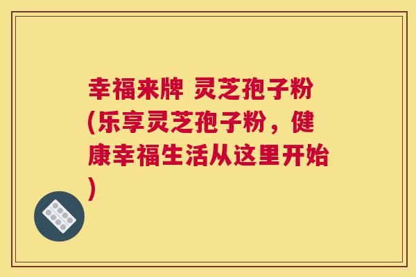 幸福来牌 灵芝孢子粉(乐享灵芝孢子粉,健康幸福生活从这里开始) 幸福来牌 灵芝孢子粉(乐享灵芝孢子粉,健康幸福生活从这里开始)