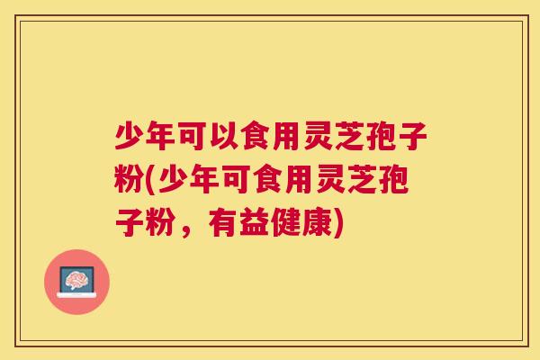 少年可以食用灵芝孢子粉(少年可食用灵芝孢子粉,有益健康) 少年可以食用灵芝孢子粉(少年可食用灵芝孢子粉,有益健康)