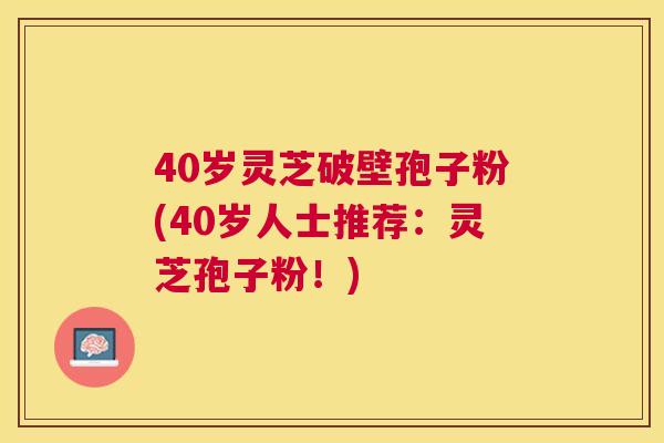 40岁灵芝破壁孢子粉(40岁人士推荐:灵芝孢子粉!) 40岁灵芝破壁孢子粉(40岁人士推荐:灵芝孢子粉!)