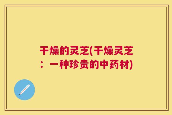 干燥的灵芝(干燥灵芝:一种珍贵的中药材) 干燥的灵芝(干燥灵芝:一种珍贵的中药材)