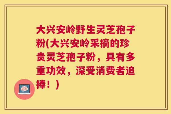 大兴安岭野生灵芝孢子粉(大兴安岭采摘的珍贵灵芝孢子粉,具有多重功效,深受消费者追捧!) 大兴安岭野生灵芝孢子粉(大兴安岭采摘的珍贵灵芝孢子粉,具有多重功效,深受消费者追捧!)