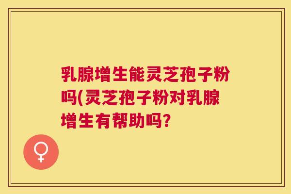 乳腺增生能灵芝孢子粉吗(灵芝孢子粉对乳腺增生有帮助吗? 乳腺增生能灵芝孢子粉吗(灵芝孢子粉对乳腺增生有帮助吗?