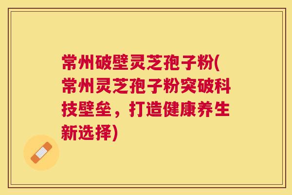 常州破壁灵芝孢子粉(常州灵芝孢子粉突破科技壁垒,打造健康养生新选择) 常州破壁灵芝孢子粉(常州灵芝孢子粉突破科技壁垒,打造健康养生新选择)