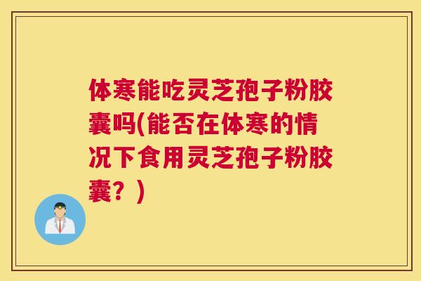 体寒能吃灵芝孢子粉胶囊吗(能否在体寒的情况下食用灵芝孢子粉胶囊?) 体寒能吃灵芝孢子粉胶囊吗(能否在体寒的情况下食用灵芝孢子粉胶囊?)