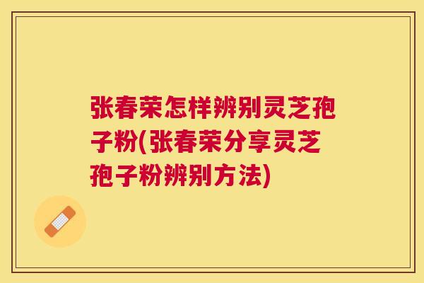 张春荣怎样辨别灵芝孢子粉(张春荣分享灵芝孢子粉辨别方法) 张春荣怎样辨别灵芝孢子粉(张春荣分享灵芝孢子粉辨别方法)