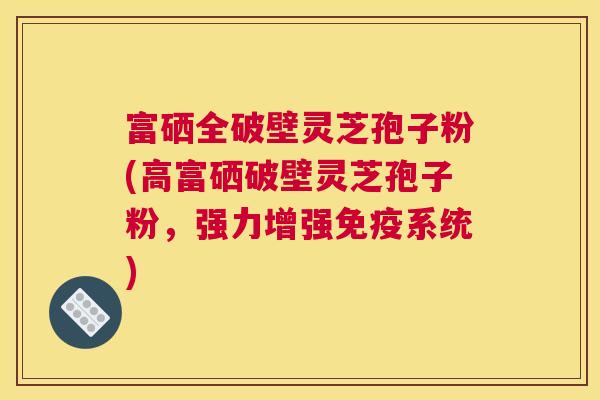富硒全破壁灵芝孢子粉(高富硒破壁灵芝孢子粉,强力增强免疫系统) 富硒全破壁灵芝孢子粉(高富硒破壁灵芝孢子粉,强力增强免疫系统)